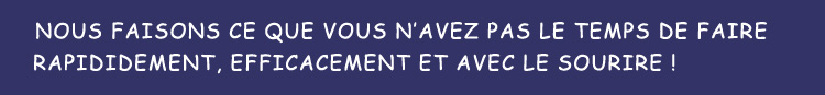 Nous faisons ce que vous n'avez pas le temps de faire, rapidement, efficacement et avec le sourire